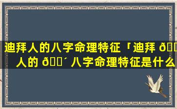 迪拜人的八字命理特征「迪拜 🐟 人的 🐴 八字命理特征是什么」